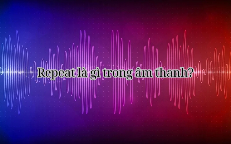 Repeat là gì trong âm thanh? Giải thích chi tiết & cách sử dụng Repeat là gì trong âm thanh?